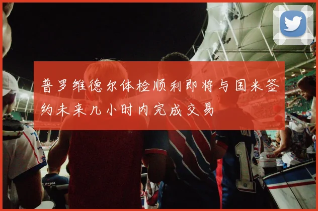 普罗维德尔体检顺利即将与国米签约未来几小时内完成交易