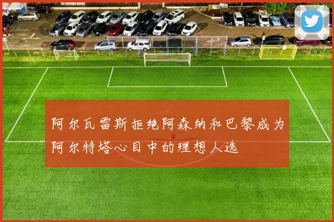 阿尔瓦雷斯拒绝阿森纳和巴黎成为阿尔特塔心目中的理想人选