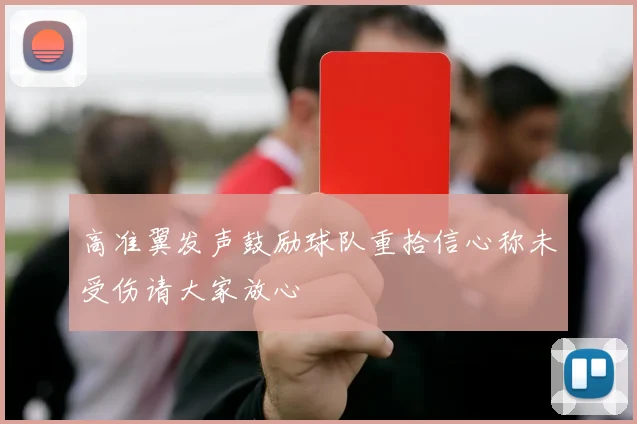 高准翼发声鼓励球队重拾信心称未受伤请大家放心