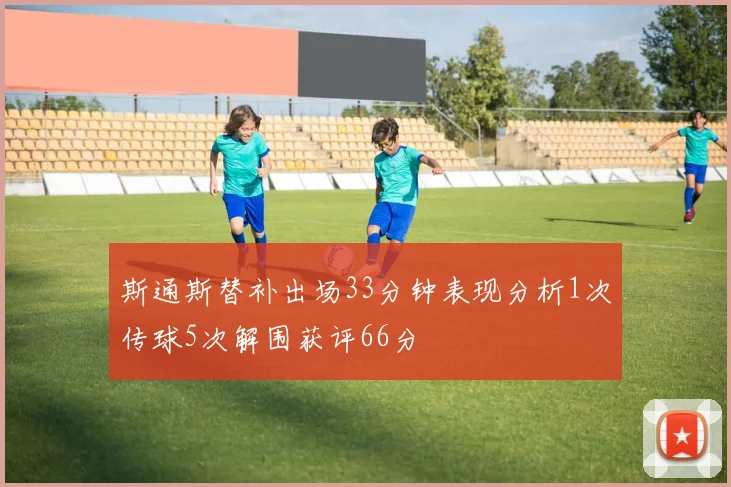 斯通斯替补出场33分钟表现分析1次传球5次解围获评66分