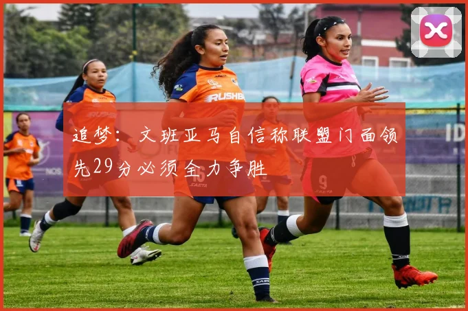 追梦：文班亚马自信称联盟门面领先29分必须全力争胜