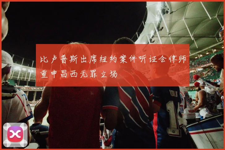 比卢普斯出席纽约案件听证会律师重申昌西无罪立场
