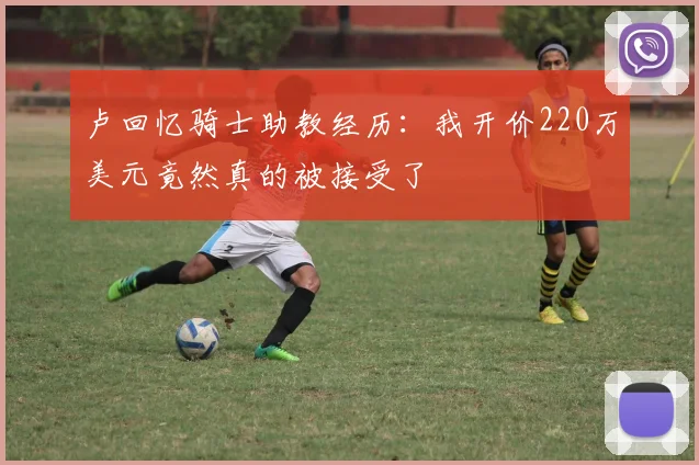 卢回忆骑士助教经历：我开价220万美元竟然真的被接受了