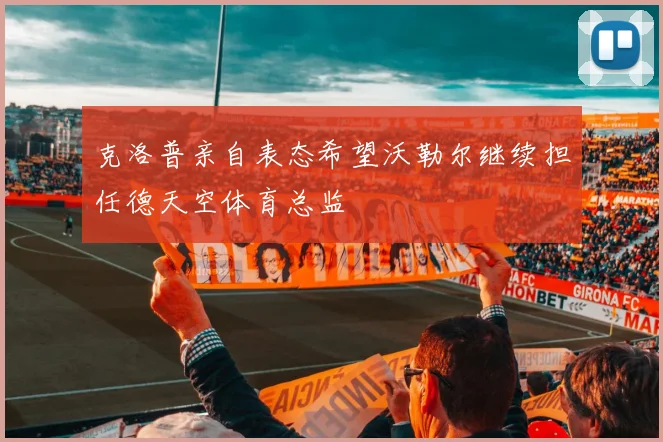 克洛普亲自表态希望沃勒尔继续担任德天空体育总监