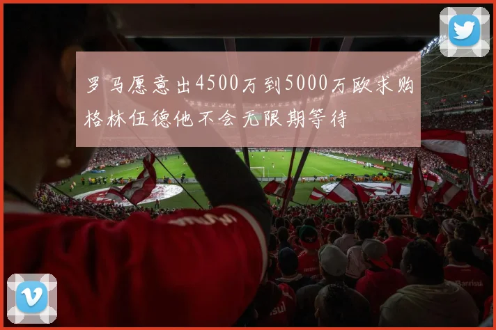 罗马愿意出4500万到5000万欧求购格林伍德他不会无限期等待