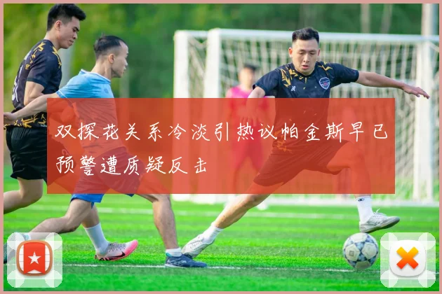 双探花关系冷淡引热议帕金斯早已预警遭质疑反击