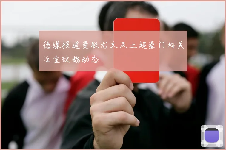 德媒报道曼联尤文及土超豪门均关注金玟哉动态