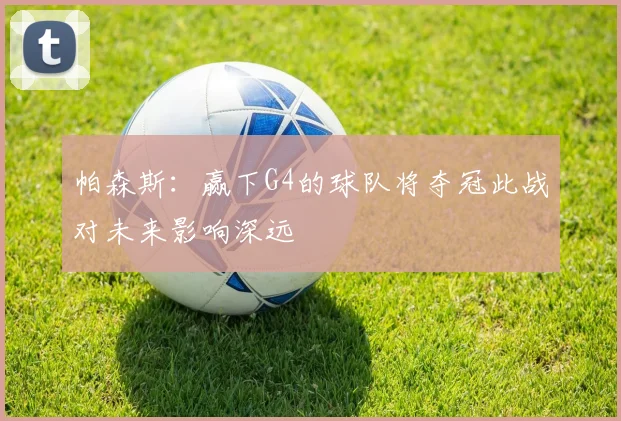 帕森斯：赢下G4的球队将夺冠此战对未来影响深远