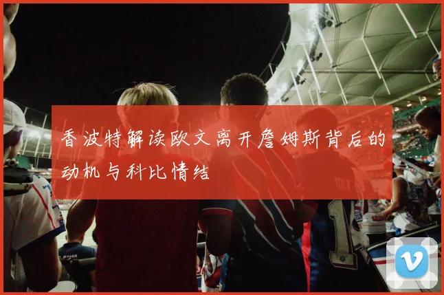 香波特解读欧文离开詹姆斯背后的动机与科比情结