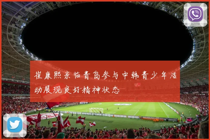 崔康熙亲临青岛参与中韩青少年活动展现良好精神状态