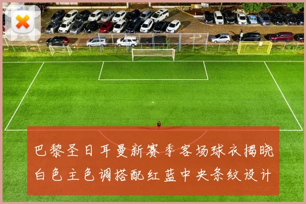 巴黎圣日耳曼新赛季客场球衣揭晓白色主色调搭配红蓝中央条纹设计