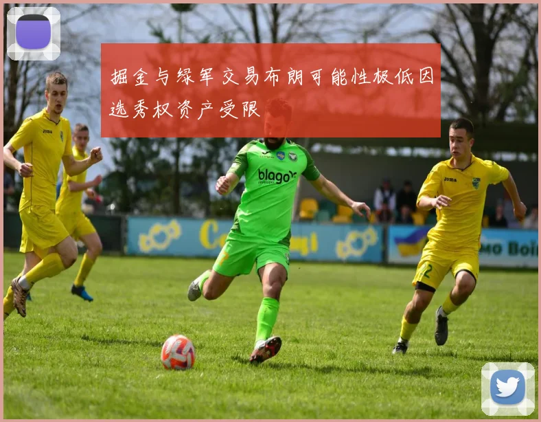 掘金与绿军交易布朗可能性极低因选秀权资产受限