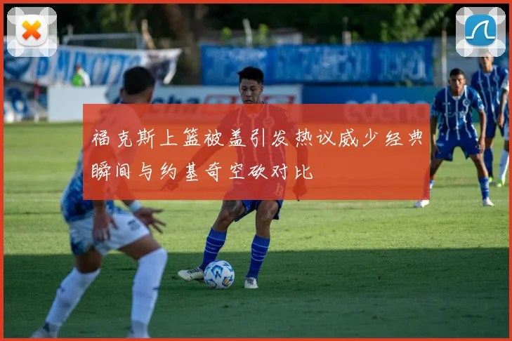 福克斯上篮被盖引发热议威少经典瞬间与约基奇空砍对比
