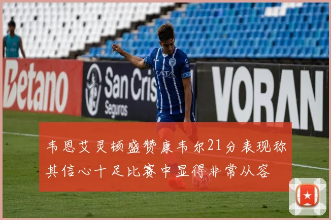 韦恩艾灵顿盛赞康韦尔21分表现称其信心十足比赛中显得非常从容