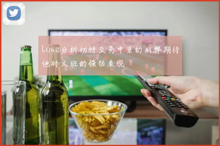 Lowe分析切特交易申京的利弊期待他对文班的强劲表现