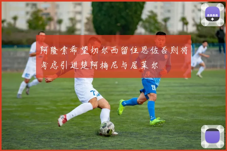 阿隆索希望切尔西留住恩佐否则将考虑引进楚阿梅尼与居莱尔