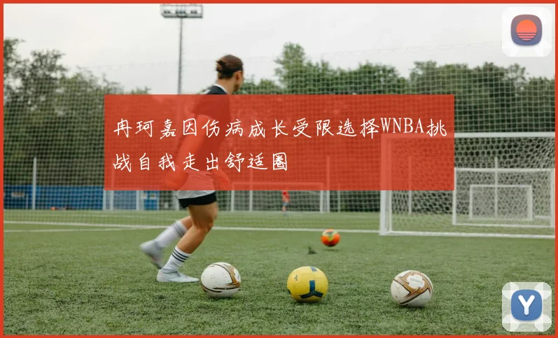 冉珂嘉因伤病成长受限选择WNBA挑战自我走出舒适圈